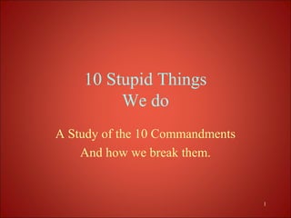 10 Stupid Things
         We do
A Study of the 10 Commandments
    And how we break them.


                                 1
 