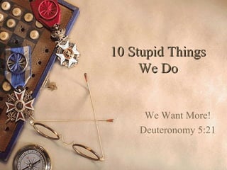 10 Stupid Things
     We Do


     We Want More!
    Deuteronomy 5:21
 