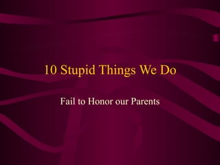 10 Stupid Things We Do

  Fail to Honor our Parents
 