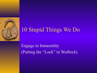10 Stupid Things We Do

Engage in Immorality
(Putting the “Lock” in Wedlock)
 