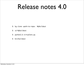 Release notes 4.0

                      $       hg clone <path-to-repo>   MyBuildout

                      $       cd MyBuildout

                      $       python2.6 virtualenv.py

                      $       bin/buildout




Wednesday, November 9, 2011
 