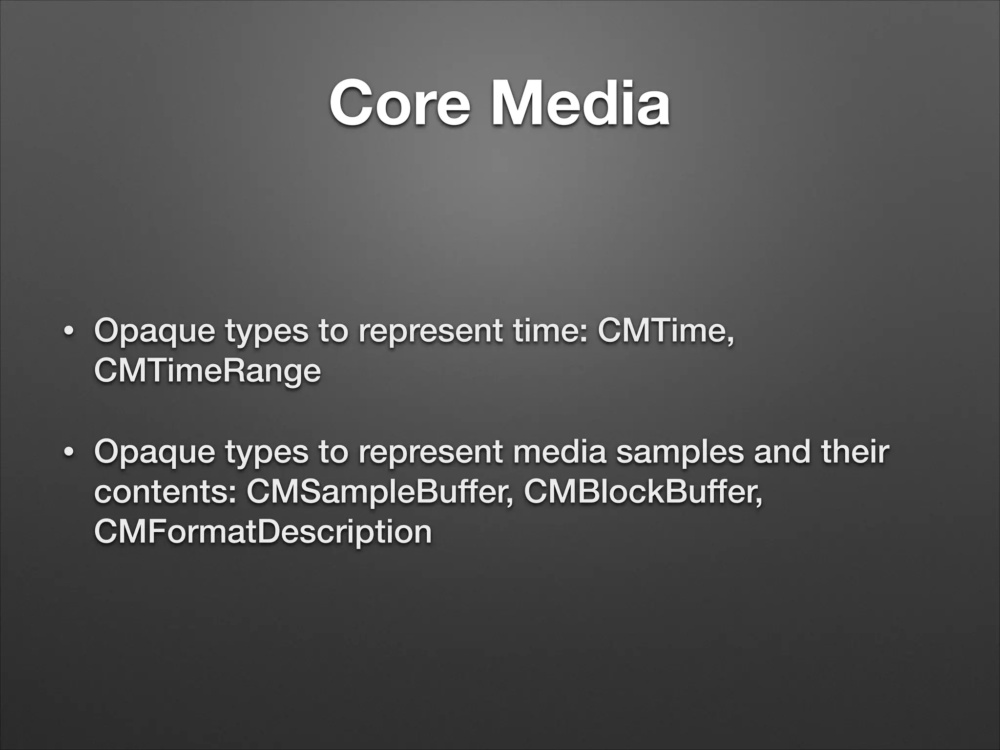 Core Media
• Opaque types to represent time: CMTime,
CMTimeRange
• Opaque types to represent media samples and their
contents: CMSampleBuffer, CMBlockBuffer,
CMFormatDescription
 