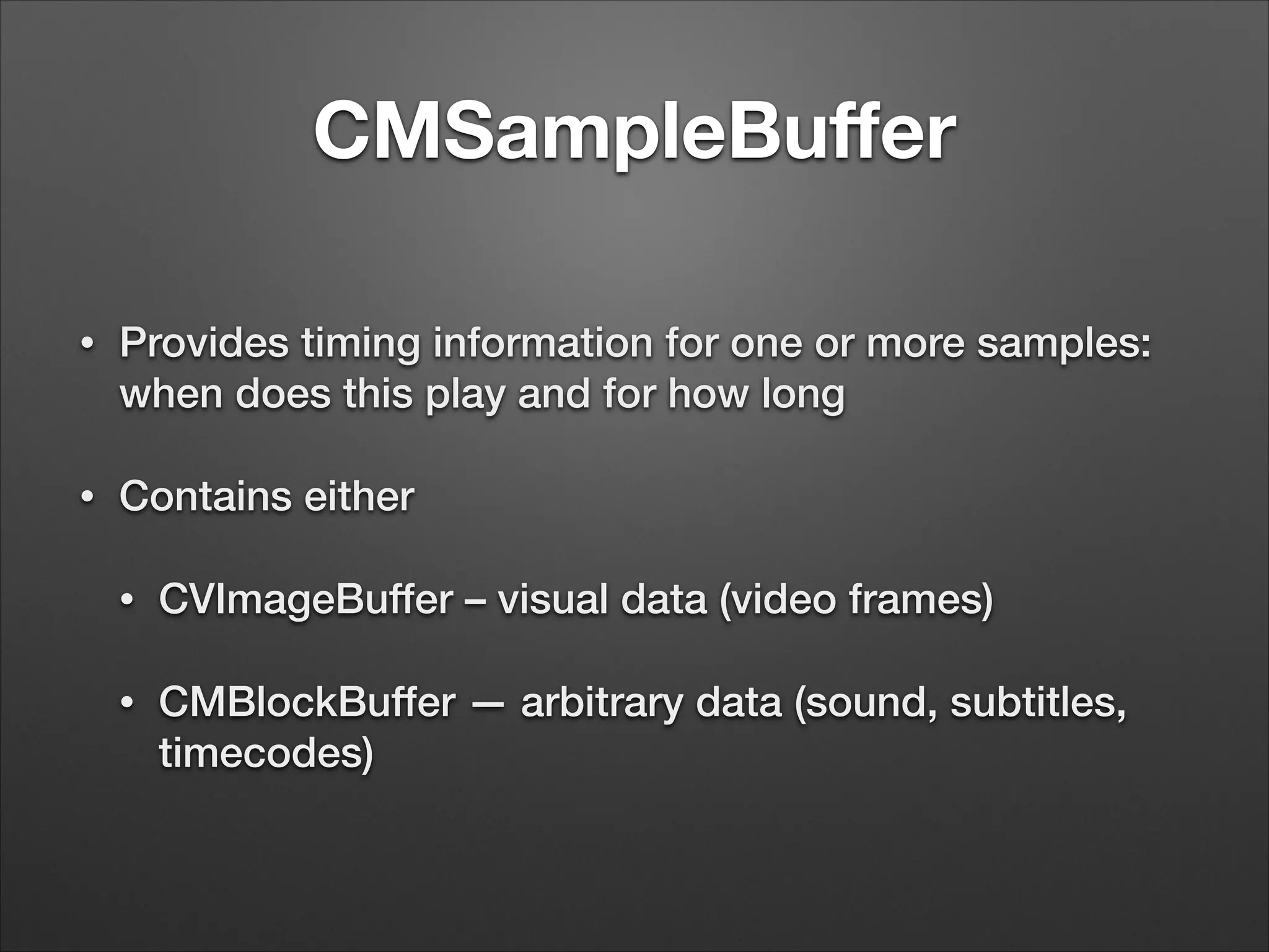 CMSampleBuﬀer
• Provides timing information for one or more samples:
when does this play and for how long
• Contains either
• CVImageBuffer – visual data (video frames)
• CMBlockBuffer — arbitrary data (sound, subtitles,
timecodes)
 