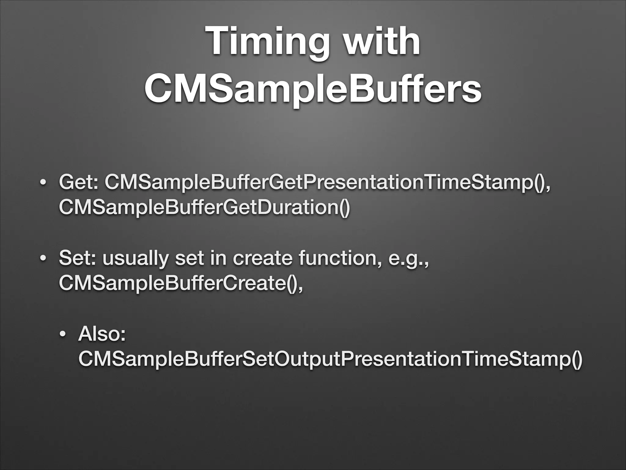 Timing with
CMSampleBuﬀers
• Get: CMSampleBufferGetPresentationTimeStamp(),
CMSampleBufferGetDuration()
• Set: usually set in create function, e.g.,
CMSampleBufferCreate(),
• Also:
CMSampleBufferSetOutputPresentationTimeStamp()
 