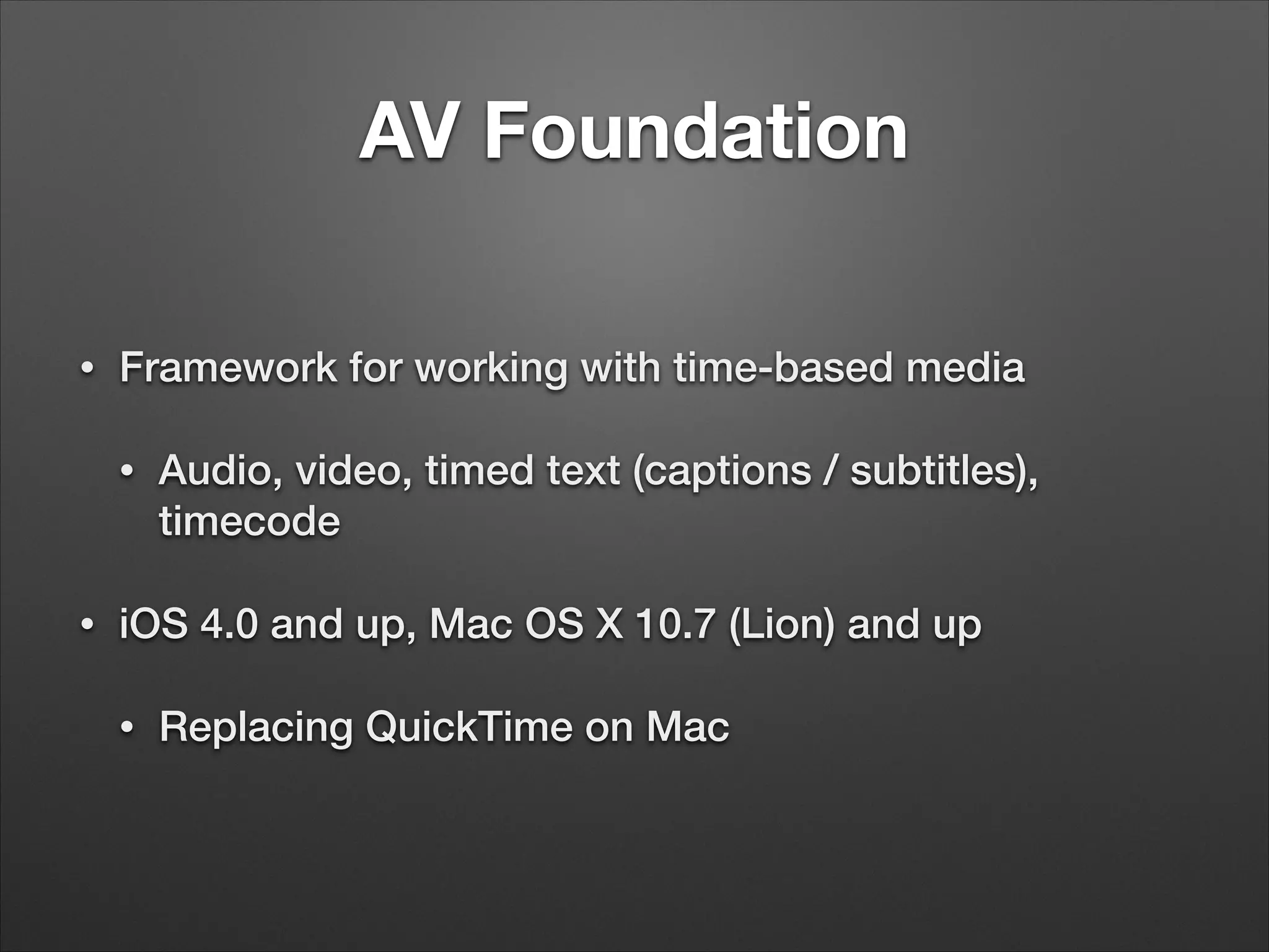 AV Foundation
• Framework for working with time-based media
• Audio, video, timed text (captions / subtitles),
timecode
• iOS 4.0 and up, Mac OS X 10.7 (Lion) and up
• Replacing QuickTime on Mac
 