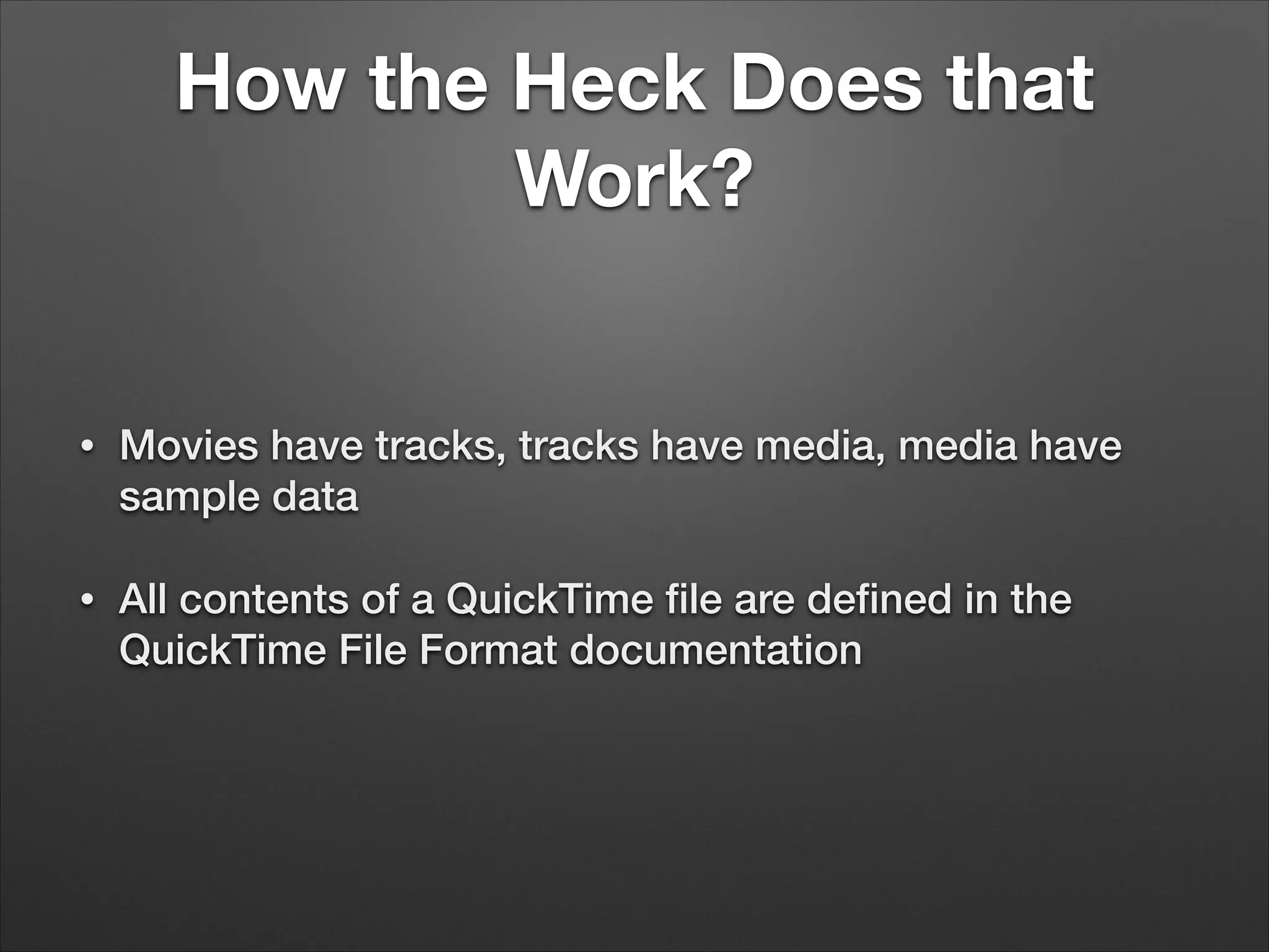 How the Heck Does that
Work?
• Movies have tracks, tracks have media, media have
sample data
• All contents of a QuickTime ﬁle are deﬁned in the
QuickTime File Format documentation
 