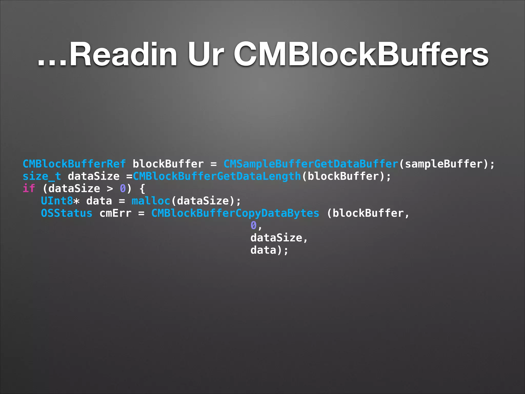 …Readin Ur CMBlockBuﬀers
CMBlockBufferRef blockBuffer = CMSampleBufferGetDataBuffer(sampleBuffer);
size_t dataSize =CMBlockBufferGetDataLength(blockBuffer);
if (dataSize > 0) {
UInt8* data = malloc(dataSize);
OSStatus cmErr = CMBlockBufferCopyDataBytes (blockBuffer,
0,
dataSize,
data);
 