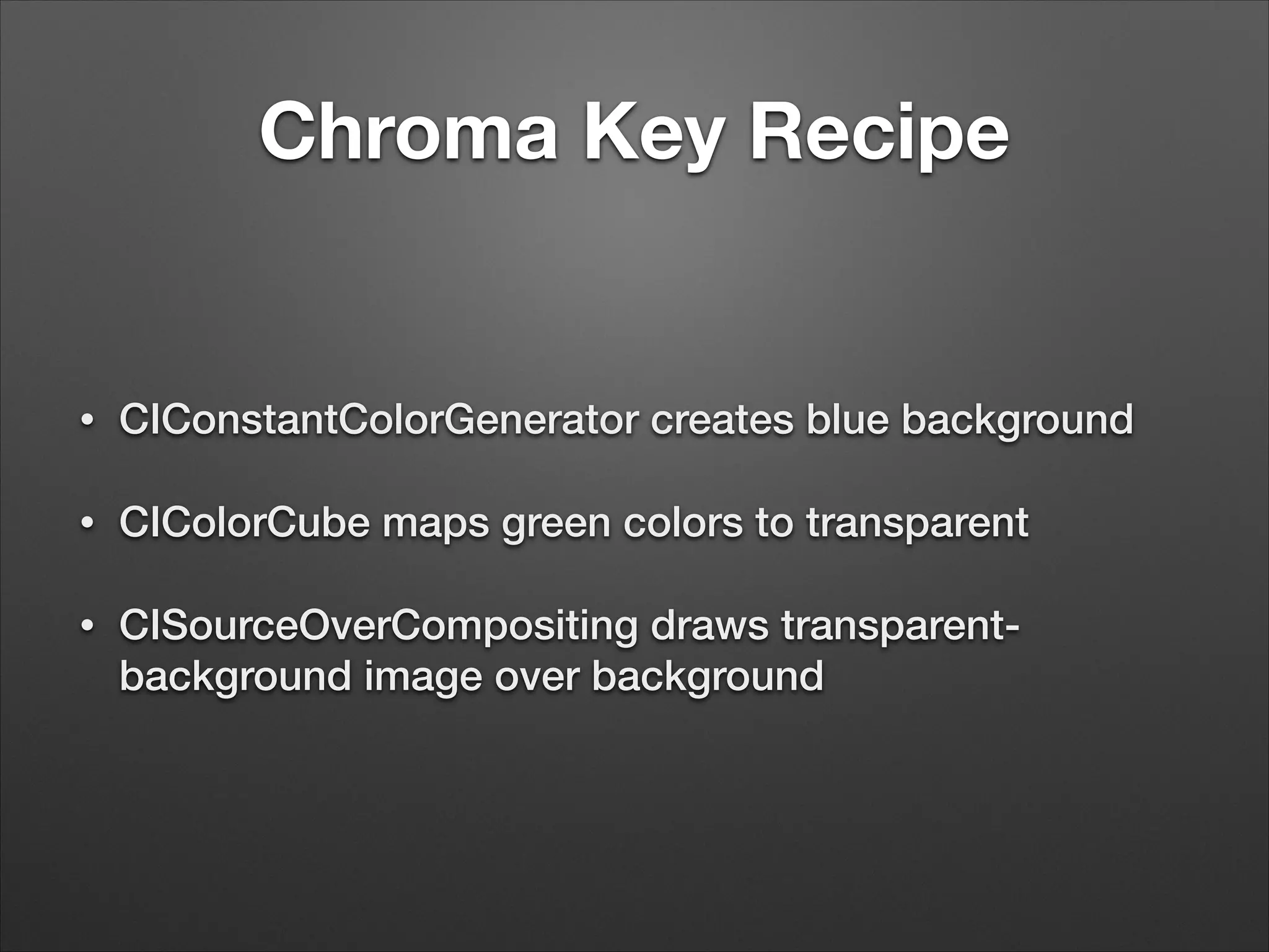 Chroma Key Recipe
• CIConstantColorGenerator creates blue background
• CIColorCube maps green colors to transparent
• CISourceOverCompositing draws transparent-
background image over background
 