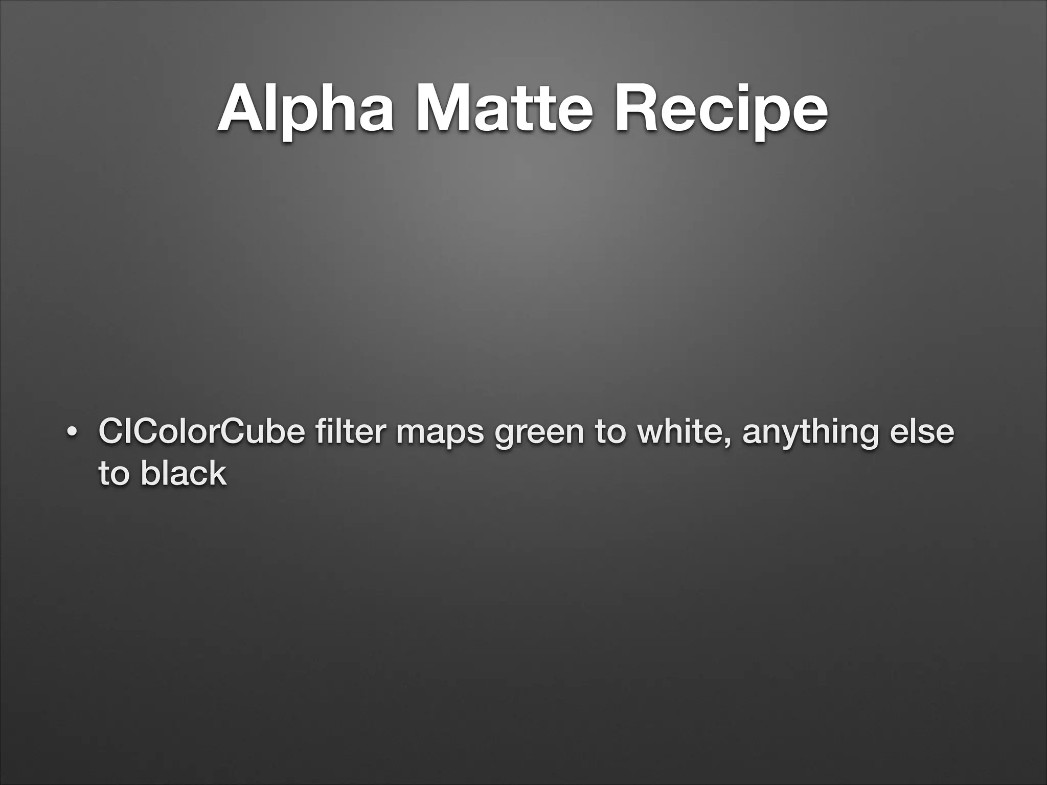 Alpha Matte Recipe
• CIColorCube ﬁlter maps green to white, anything else
to black
 
