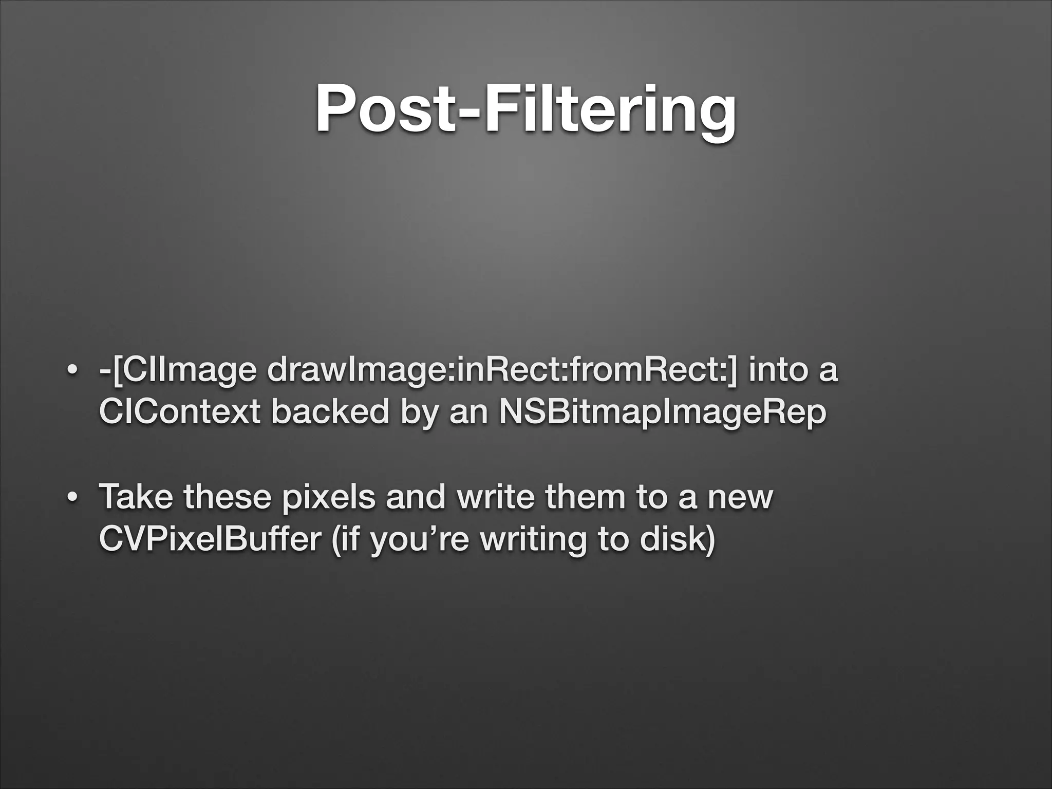 Post-Filtering
• -[CIImage drawImage:inRect:fromRect:] into a
CIContext backed by an NSBitmapImageRep
• Take these pixels and write them to a new
CVPixelBuffer (if you’re writing to disk)
 