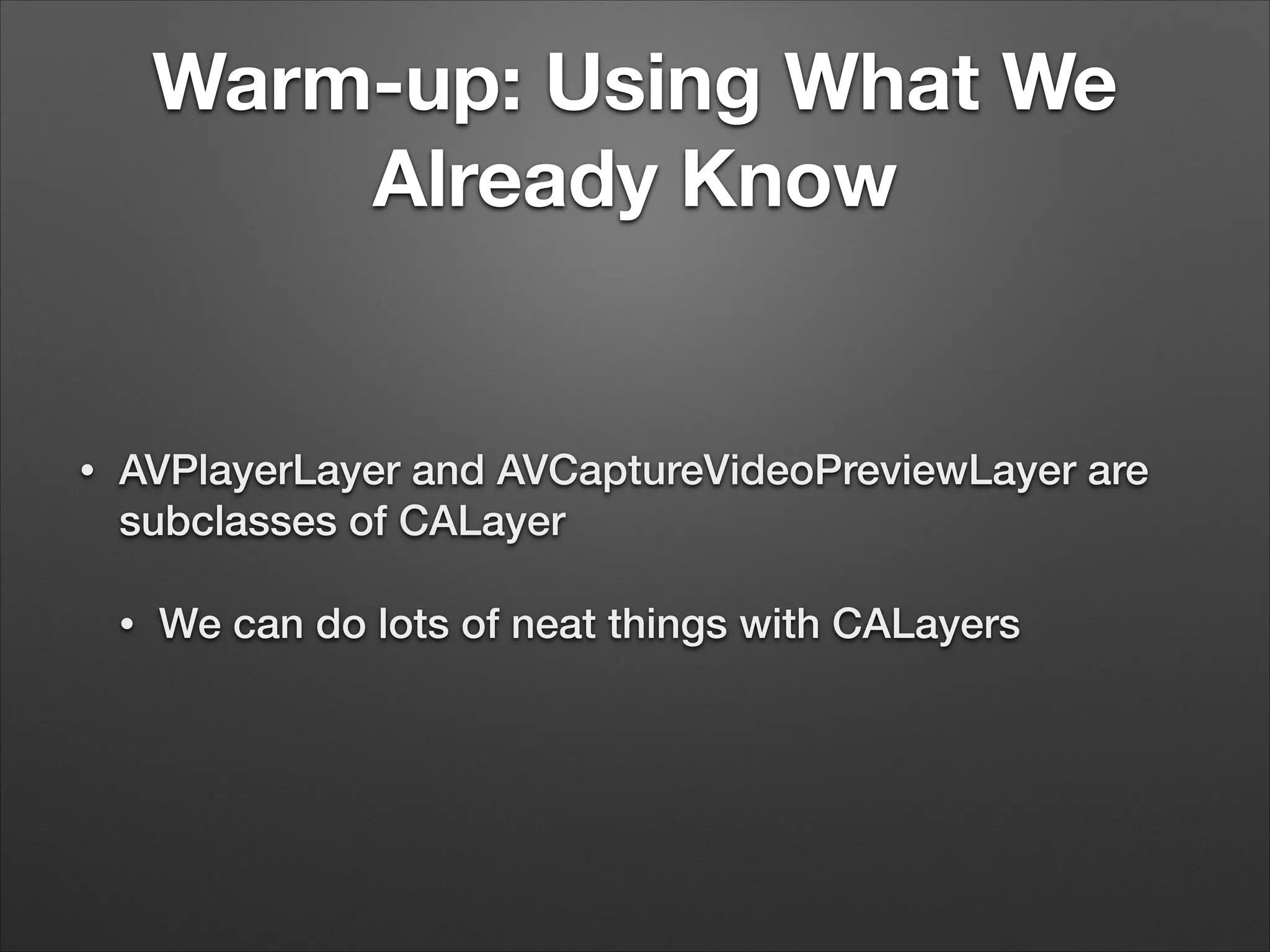 Warm-up: Using What We
Already Know
• AVPlayerLayer and AVCaptureVideoPreviewLayer are
subclasses of CALayer
• We can do lots of neat things with CALayers
 