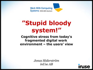 Jonas Söderström inUse AB ” Stupid bloody system!” Cognitive stress from today’s fragmented digital work  environment – the users’ view 
