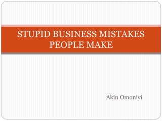 Akin Omoniyi
STUPID BUSINESS MISTAKES
PEOPLE MAKE
 