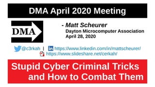 DMA April 2020 Meeting
I
R
I
R
- Matt Scheurer
Dayton Microcomputer Association
April 28, 2020
Stupid Cyber Criminal Tricks
and How to Combat Them
@c3rkah | https://www.linkedin.com/in/mattscheurer/
https://www.slideshare.net/cerkah/
 