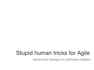 Stupid human tricks for Agile
      behavioral therapy for software makers
 