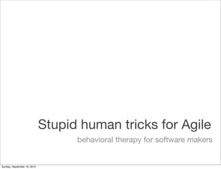 Stupid human tricks for Agile
                                   behavioral therapy for software makers


Sunday, September 16, 2012
 
