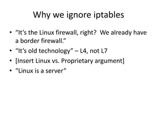 Why we ignore iptables“It’s the Linux firewall, right?  We already have a border firewall.”“It’s old technology” – L4, not L7[Insert Linux vs. Proprietaryargument]“Linux is a server”