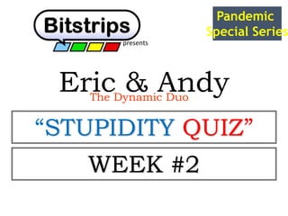 Eric & AndyThe Dynamic Duo
presents
“STUPIDITY QUIZ”
Pandemic
Special Series
WEEK #2
 