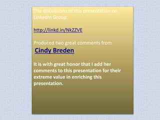 The discussions of this presentation on
LinkedIn Group
http://linkd.in/NkZZVE
Produced two great comments from

Cindy Breden
It is with great honor that I add her
comments to this presentation for their
extreme value in enriching this
presentation.

 