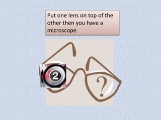 Put one lens on top of the
other then you have a
microscope

 