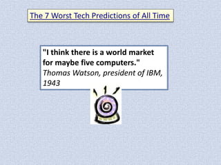 The 7 Worst Tech Predictions of All Time

"I think there is a world market
for maybe five computers."
Thomas Watson, president of IBM,
1943

 