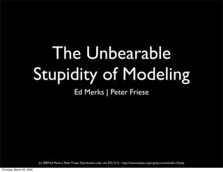 The Unbearable
                           Stupidity of Modeling
                                                       Ed Merks | Peter Friese




                           (c) 2009 Ed Merks | Peter Friese. Distributed under the EDL V1.0 - http://www.eclipse.org/org/documents/edl-v10.php

Thursday, March 26, 2009
 