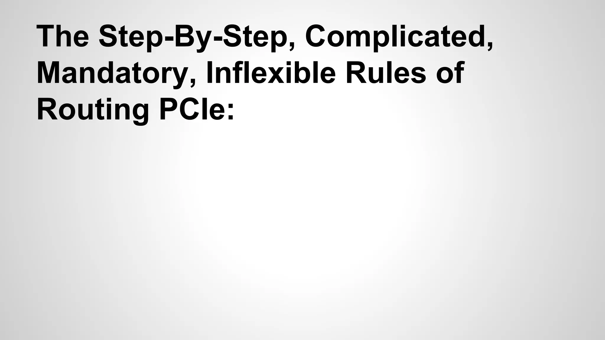 The Step-By-Step, Complicated, 
Mandatory, Inflexible Rules of 
Routing PCIe: 
 