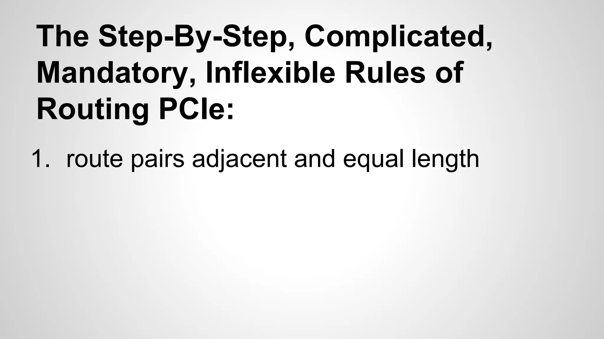 The Step-By-Step, Complicated, 
Mandatory, Inflexible Rules of 
Routing PCIe: 
1. route pairs adjacent and equal length 
 