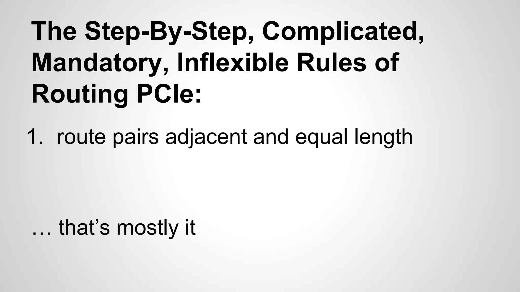 The Step-By-Step, Complicated, 
Mandatory, Inflexible Rules of 
Routing PCIe: 
1. route pairs adjacent and equal length 
… that’s mostly it 
 