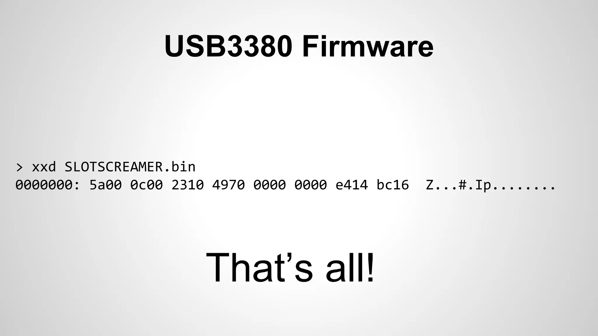 USB3380 Firmware 
> xxd SLOTSCREAMER.bin 
0000000: 5a00 0c00 2310 4970 0000 0000 e414 bc16 Z...#.Ip........ 
That’s all! 
 