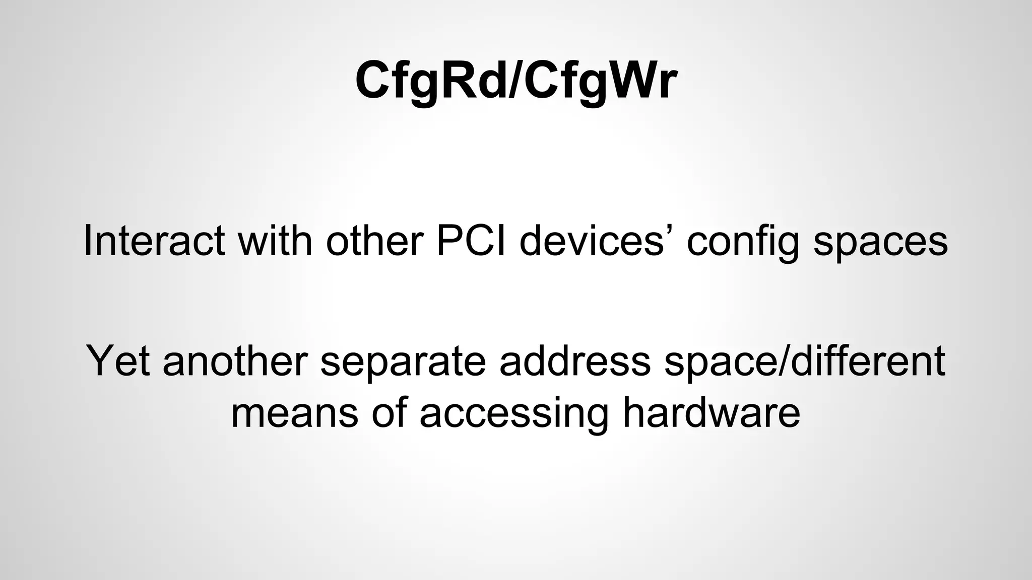 CfgRd/CfgWr 
Interact with other PCI devices’ config spaces 
Yet another separate address space/different 
means of accessing hardware 
 