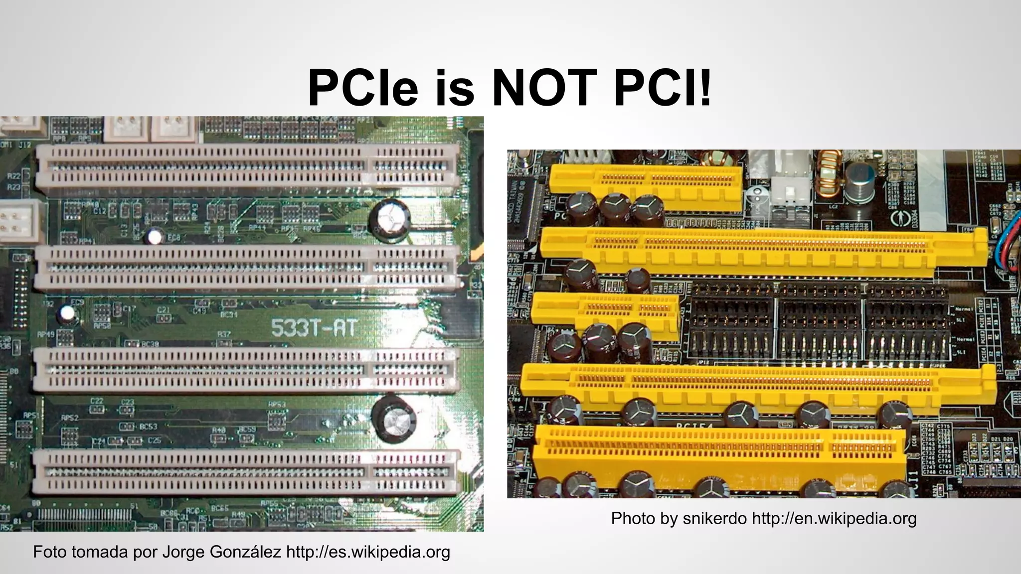 PCIe is NOT PCI! 
Foto tomada por Jorge González http://es.wikipedia.org 
Photo by snikerdo http://en.wikipedia.org 
 