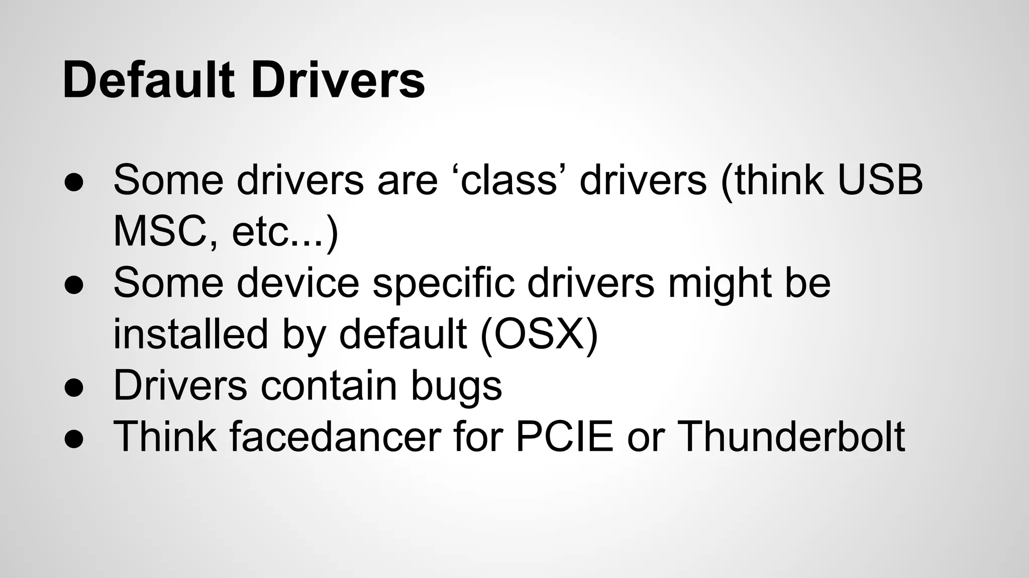 Default Drivers 
● Some drivers are ‘class’ drivers (think USB 
MSC, etc...) 
● Some device specific drivers might be 
installed by default (OSX) 
● Drivers contain bugs 
● Think facedancer for PCIE or Thunderbolt 
 
