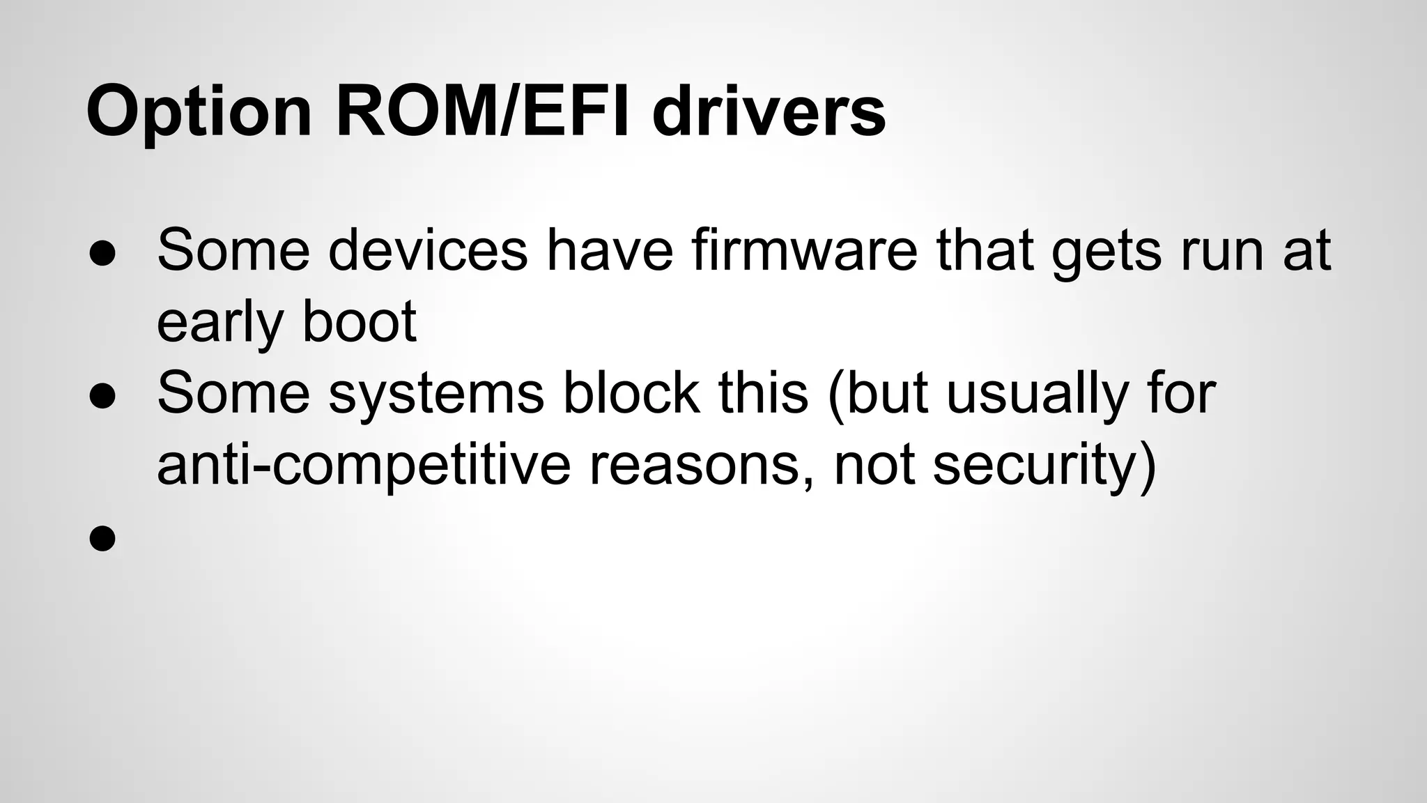 Option ROM/EFI drivers 
● Some devices have firmware that gets run at 
early boot 
● Some systems block this (but usually for 
anti-competitive reasons, not security) 
● 
 