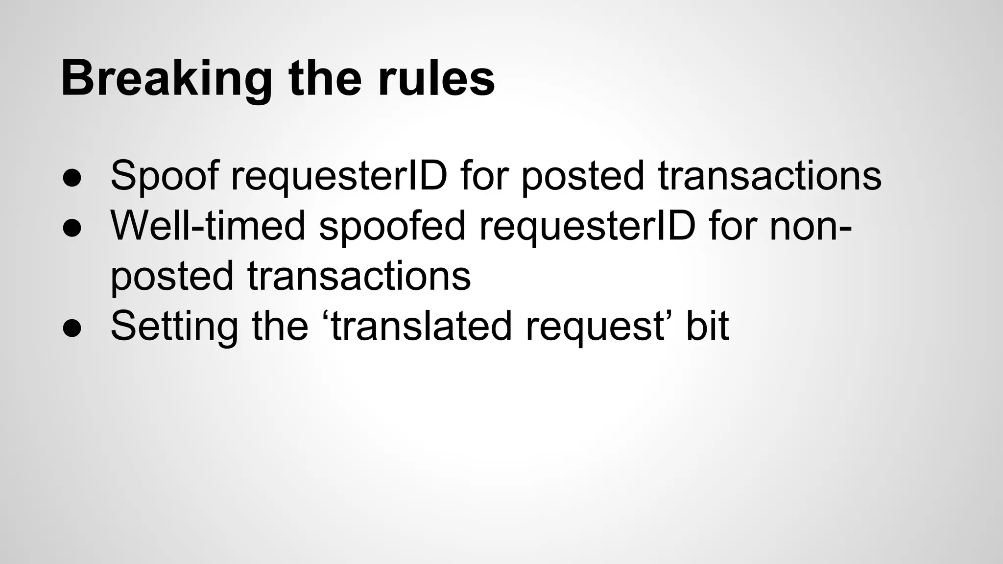 Breaking the rules 
● Spoof requesterID for posted transactions 
● Well-timed spoofed requesterID for non-posted 
transactions 
● Setting the ‘translated request’ bit 
 