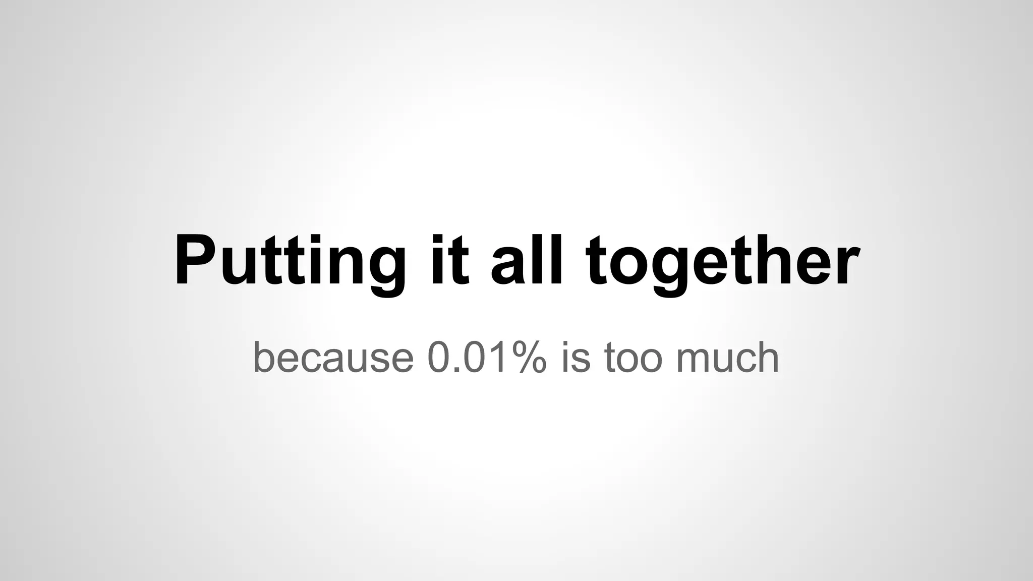 Putting it all together 
because 0.01% is too much 
 