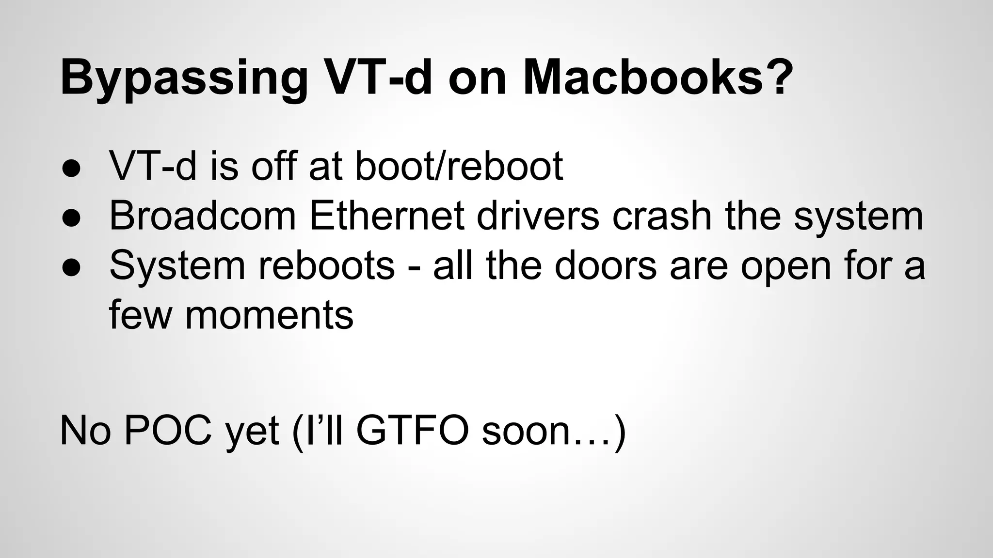 Bypassing VT-d on Macbooks? 
● VT-d is off at boot/reboot 
● Broadcom Ethernet drivers crash the system 
● System reboots - all the doors are open for a 
few moments 
No POC yet (I’ll GTFO soon…) 
 
