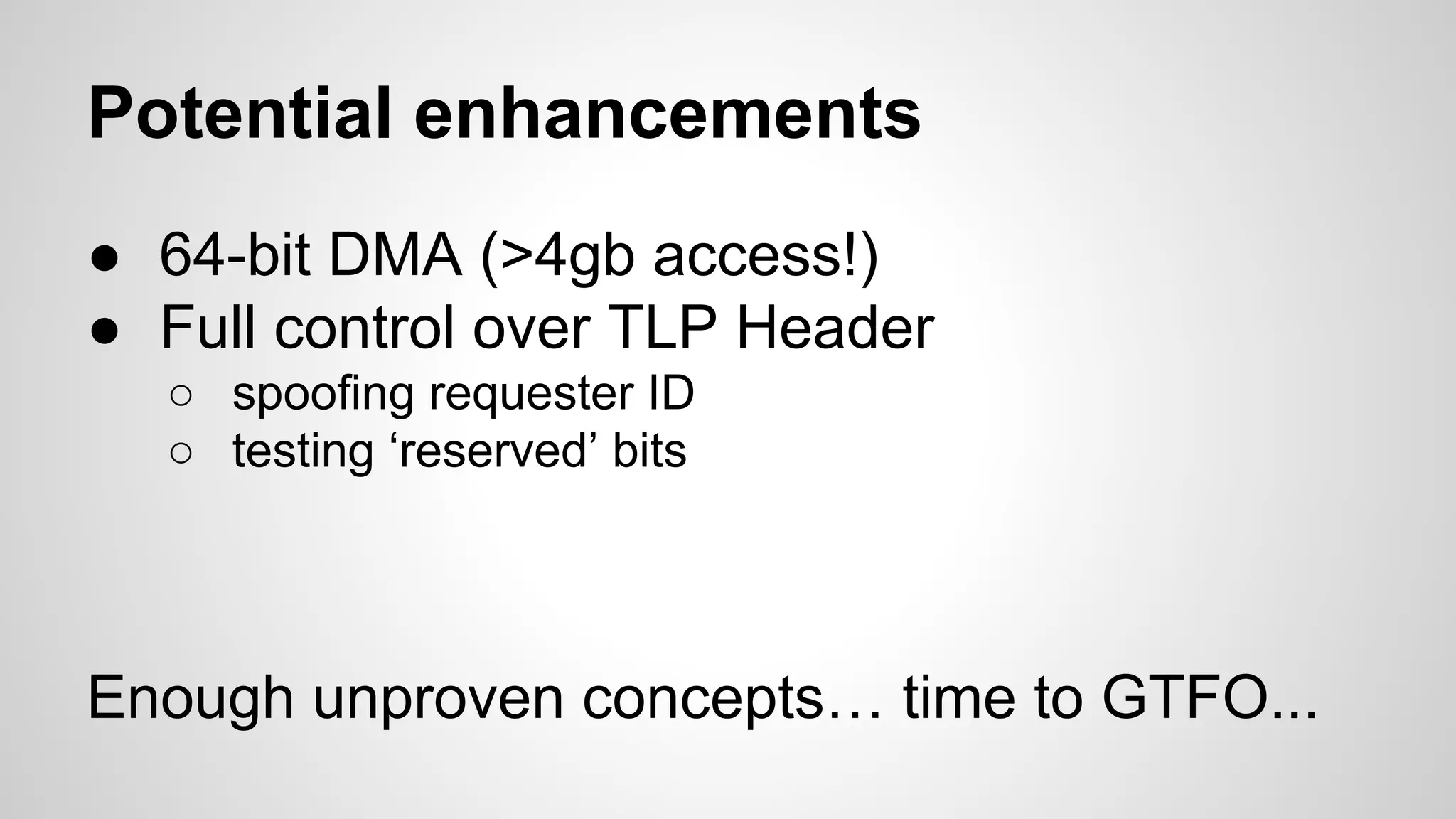 Potential enhancements 
● 64-bit DMA (>4gb access!) 
● Full control over TLP Header 
○ spoofing requester ID 
○ testing ‘reserved’ bits 
Enough unproven concepts… time to GTFO... 
 