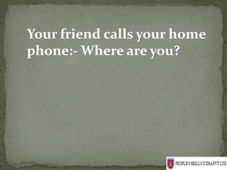 Your friend calls your home
phone:- Where are you?
 