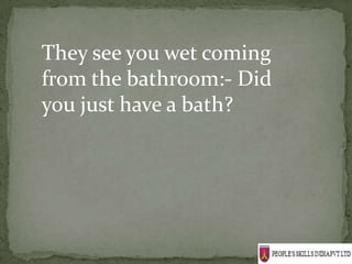 They see you wet coming
from the bathroom:- Did
you just have a bath?
 