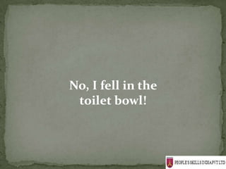 No, I fell in the
 toilet bowl!
 