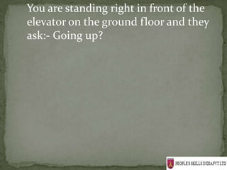 You are standing right in front of the
elevator on the ground floor and they
ask:- Going up?
 