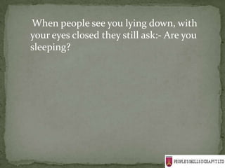 When people see you lying down, with
your eyes closed they still ask:- Are you
sleeping?
 