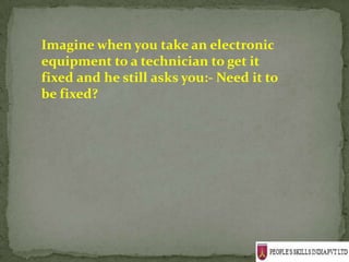 Imagine when you take an electronic
equipment to a technician to get it
fixed and he still asks you:- Need it to
be fixed?
 