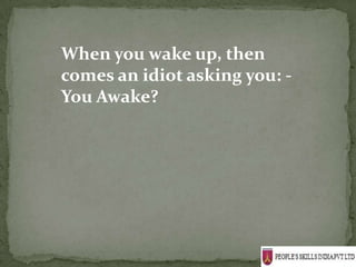 When you wake up, then
comes an idiot asking you: -
You Awake?
 