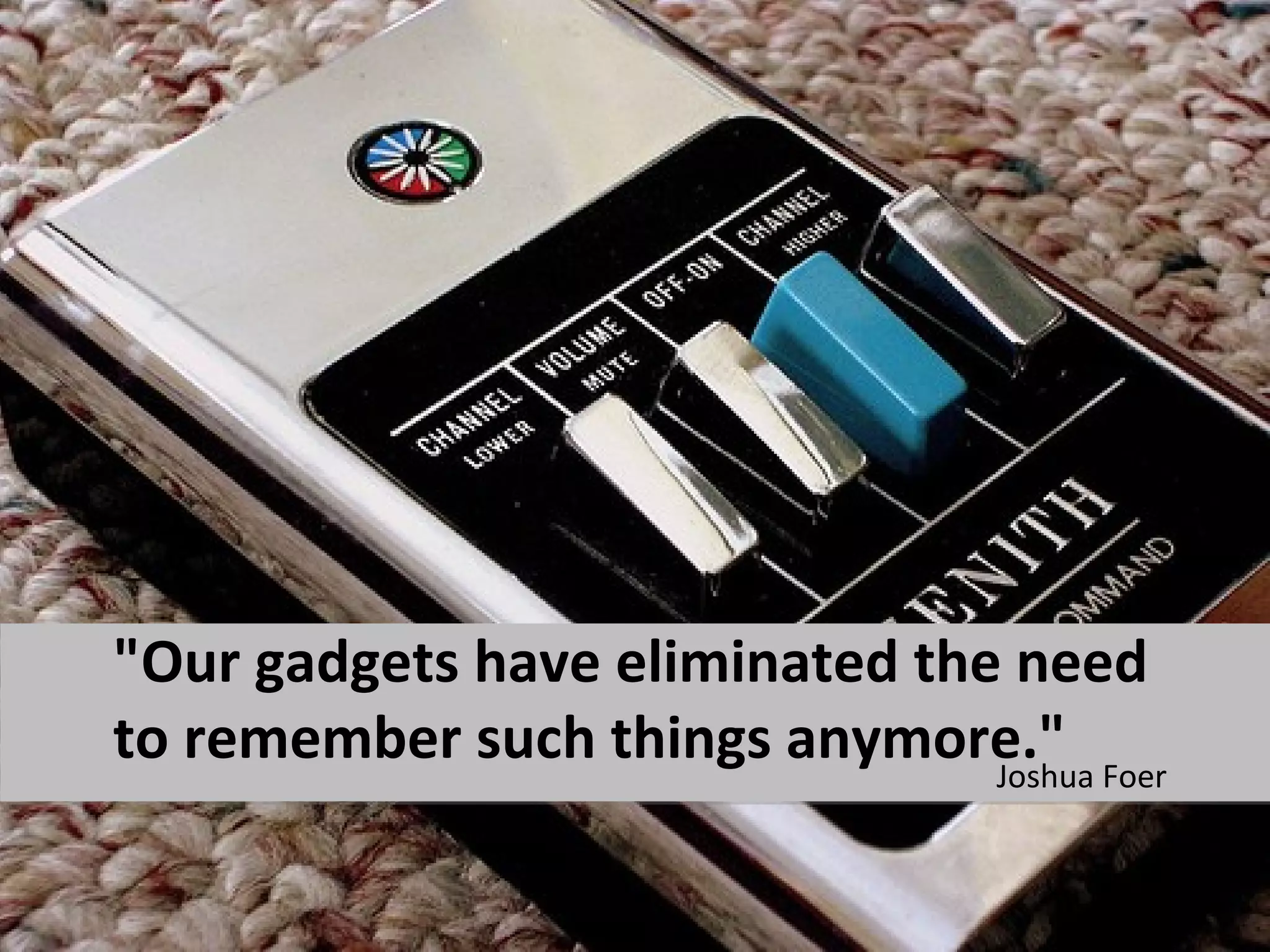 "Our gadgets have eliminated the need
to remember such things anymore." Foer
                                Joshua
 