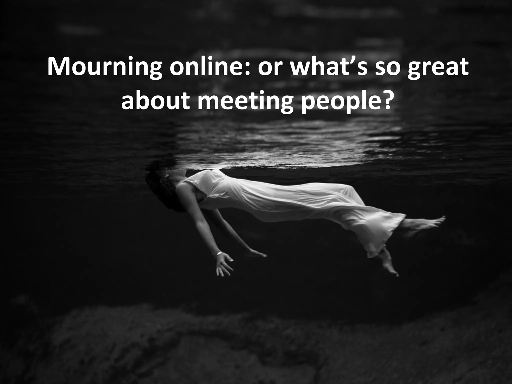 Mourning online: or what’s so great
     about meeting people?
 