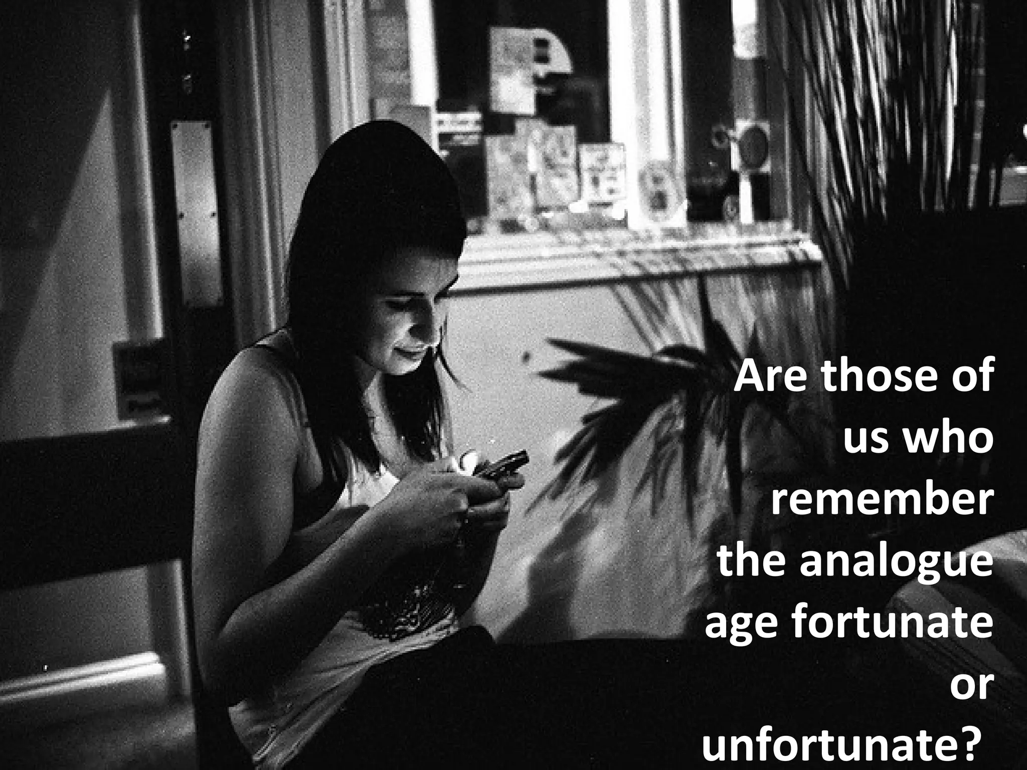 Are those of
       us who
   remember
 the analogue
age fortunate
            or
unfortunate?
 