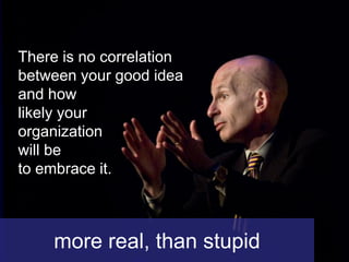 There is no correlation
between your good idea
and how
likely your
organization
will be
to embrace it.



    more real, than stupid
 