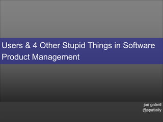 Users & 4 Other Stupid Things in Software
Product Management




                                     jon gatrell
                                     @spatially
 